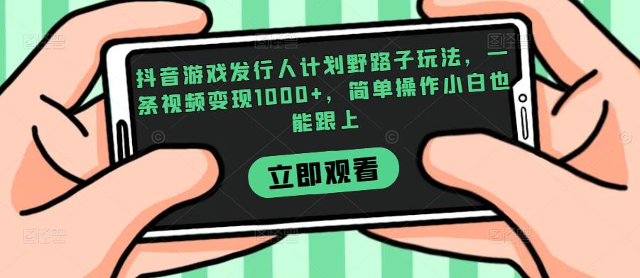 抖音游戏发行人计划野路子玩法，一条视频变现1000+，简单操作小白也能跟上【揭秘】网赚项目-副业赚钱-互联网创业-资源整合知行客