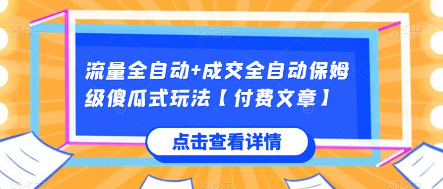 流量全自动+成交全自动保姆级傻瓜式玩法【付费文章】网赚项目-副业赚钱-互联网创业-资源整合知行客