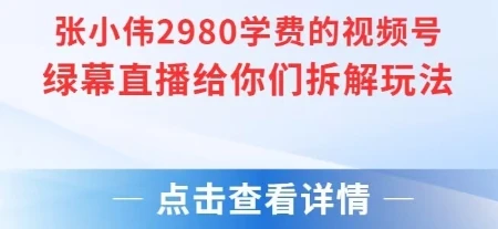 【精】张小伟2980付费额视频号绿幕直播给你们拆解玩法 | 资源下载 - 知行客网赚项目-副业赚钱-互联网创业-资源整合知行客