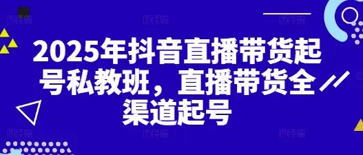 2025年抖音直播带货起号私教班，直播带货全渠道起号 | 资源下载 - 知行客网赚项目-副业赚钱-互联网创业-资源整合知行客