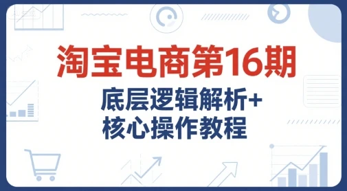 【精】淘宝电商第16期,底层逻辑解析+核心操作教程,运营、推广提升能力的必学课程+配套资料 【精】淘宝电商第16期,底层逻辑解析+核心操作教程,运营、推广提升能力的必学课程+配套资料