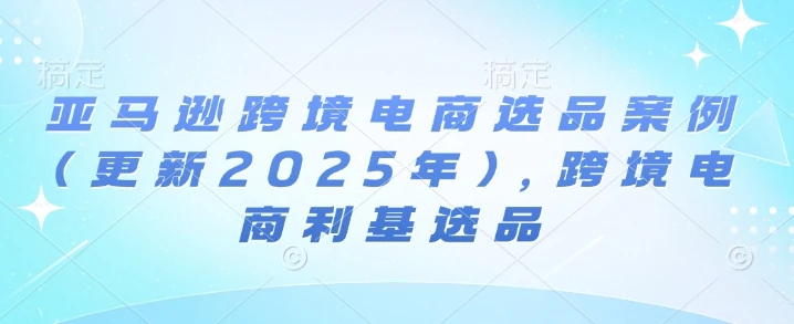 【精】亚马逊跨境电商选品案例(更新2025年10月),跨境电商利基选品 【精】亚马逊跨境电商选品案例(更新2025年10月),跨境电商利基选品