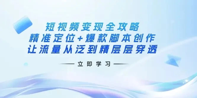 【精】短视频变现全攻略：精准定位+爆款脚本创作，让流量从泛到精层层穿透 | 资源下载 - 知行客网赚项目-副业赚钱-互联网创业-资源整合知行客