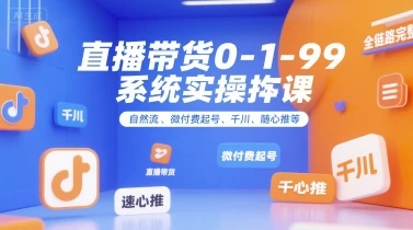 【精】直播带货0~1~99系统实操课，自然流、微付费起号、千川、随心推等，直播带货全链路完整逻辑 | 资源下载 - 知行客网赚项目-副业赚钱-互联网创业-资源整合知行客