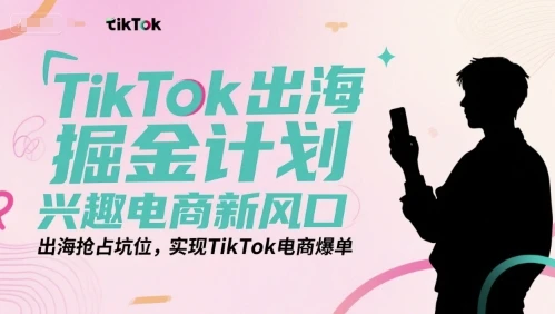 【精】TikTok出海掘金计划,兴趣电商新风口,出海抢占坑位,实现TikTok电商爆单 【精】TikTok出海掘金计划,兴趣电商新风口,出海抢占坑位,实现TikTok电商爆单