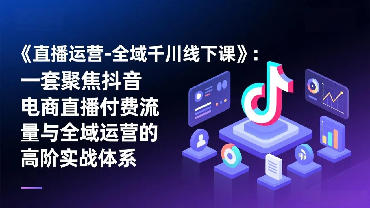 【精】直播运营-全域千川线下课，一套聚焦抖音电商直播付费流量与全域运营的高阶实战体系网赚项目-副业赚钱-互联网创业-资源整合知行客