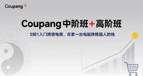 【精】Coupang中阶班+高阶班，0到1入门跨境电商，在家一台电脑挣韩国人的钱网赚项目-副业赚钱-互联网创业-资源整合知行客