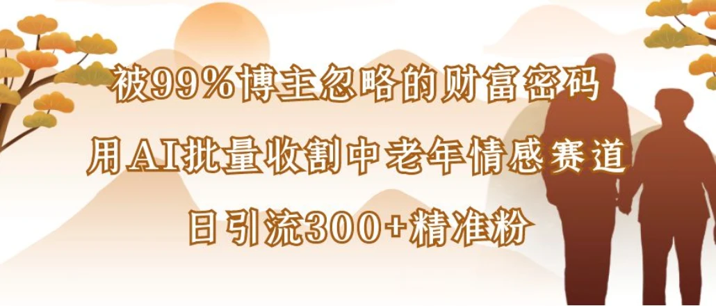 被99%博主忽略的财富密码：用AI批量收割中老年情感赛道，日引流300+精准粉网赚项目-副业赚钱-互联网创业-资源整合知行客