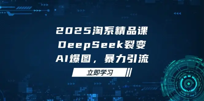 2025 淘系精品课，DeepSeek 裂变，AI 爆图，暴力引流网赚项目-副业赚钱-互联网创业-资源整合知行客