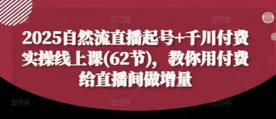 2025自然流直播起号+千川付费实操线上课(62节)，教你用付费给直播间做增量 | 资源下载 - 知行客网赚项目-副业赚钱-互联网创业-资源整合知行客