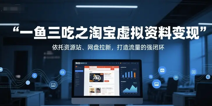 一鱼三吃之淘宝虚拟资料变现，依托资源站、网盘拉新，打造流量的强闭环网赚项目-副业赚钱-互联网创业-资源整合知行客
