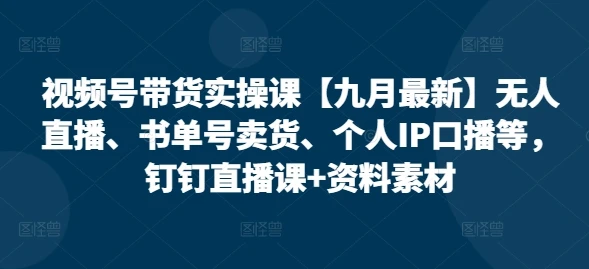 【精】视频号带货实操课【25年7月最新】无人直播、书单号卖货、个人IP口播等，钉钉直播课+资料素材 | 资源下载 - 知行客网赚项目-副业赚钱-互联网创业-资源整合知行客
