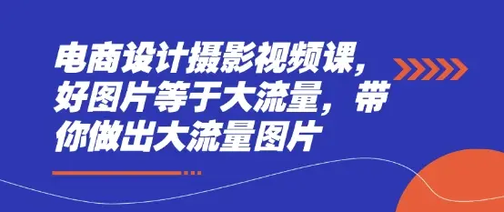 电商设计摄影视频课，好图片等于大流量，带你做出大流量图片 | 资源下载 - 知行客网赚项目-副业赚钱-互联网创业-资源整合知行客