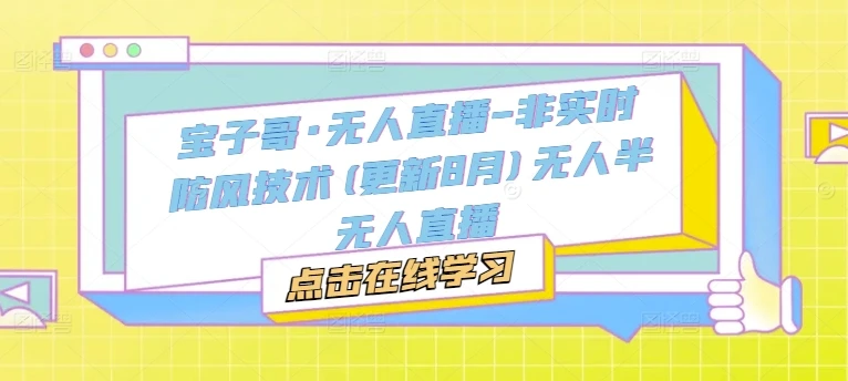 【精】宝子哥·无人直播-非实时防风技术(更新25年7月)无人半无人直播 | 资源下载 - 知行客网赚项目-副业赚钱-互联网创业-资源整合知行客