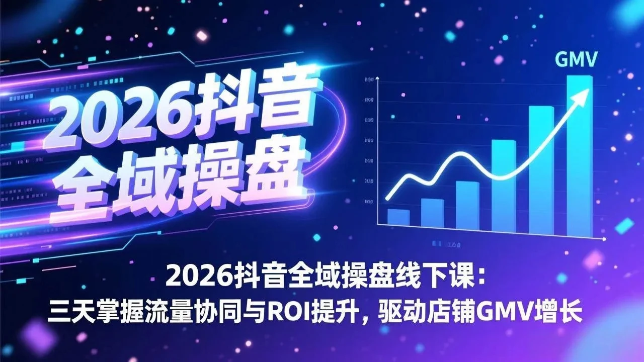 【精】2026抖音全域操盘线下课：三天掌握流量协同与ROI提升，驱动店铺GMV增长网赚项目-副业赚钱-互联网创业-资源整合知行客