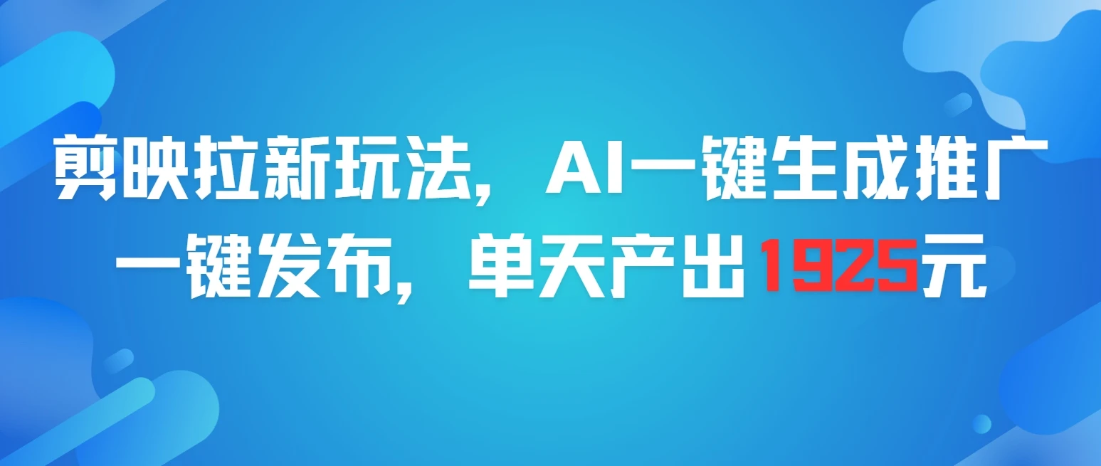 剪映拉新玩法，AI一键生成推广，一件发布，单天最高产出1925元网赚项目-副业赚钱-互联网创业-资源整合知行客