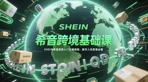 希音跨境基础课，SHEIN希音卖家入门实操指南，新手入坑希音必看网赚项目-副业赚钱-互联网创业-资源整合知行客