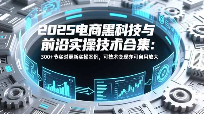 【精】2025电商黑科技与前沿实操技术合集:300+节实时更新实操案例,可技术变现亦可自用放大 【精】2025电商黑科技与前沿实操技术合集:300+节实时更新实操案例,可技术变现亦可自用放大