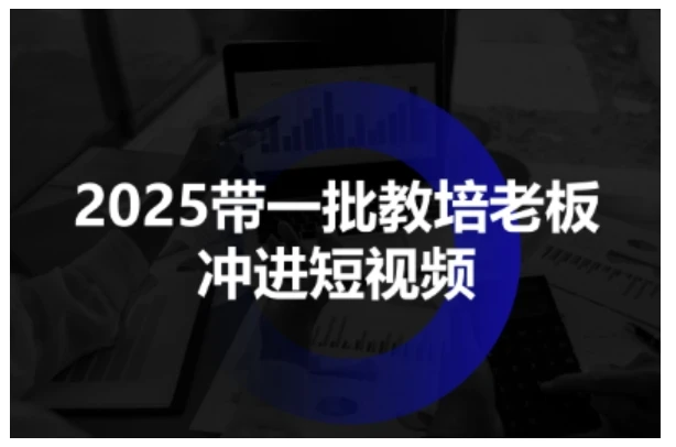 【精】2025带一批教培老板冲进短视频，全方位助力教培人掌握短视频招生技能 | 资源下载 - 知行客网赚项目-副业赚钱-互联网创业-资源整合知行客
