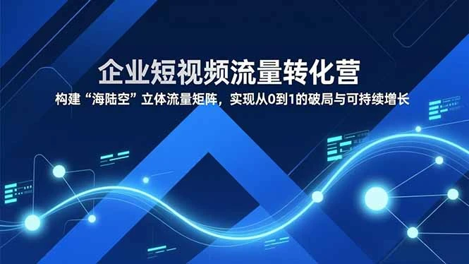【精】企业短视频流量转化营，构建“海陆空”立体流量矩阵，实现从0到1的破局与可持续增长 | 资源下载 - 知行客网赚项目-副业赚钱-互联网创业-资源整合知行客