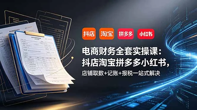 【精】电商财务全套实操课：抖店淘宝拼多多小红书，店铺取数+记账+报税一站式解决-知行客