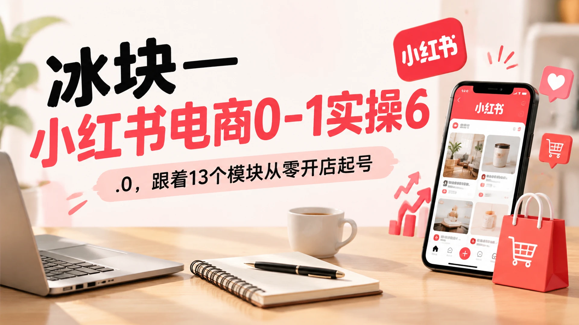 【精】冰块小红书电商0-1实操6.0拆解全章节结构,吃透种草笔记制作与7天起号落地计划 【精】冰块小红书电商0-1实操6.0拆解全章节结构,吃透种草笔记制作与7天起号落地计划