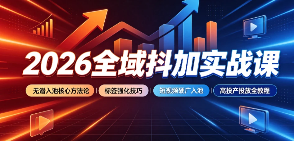 【精】2026全域抖加实战课：无潜入池核心方法论｜标签强化技巧｜短视频硬广入池｜高投产投放全教程-知行客