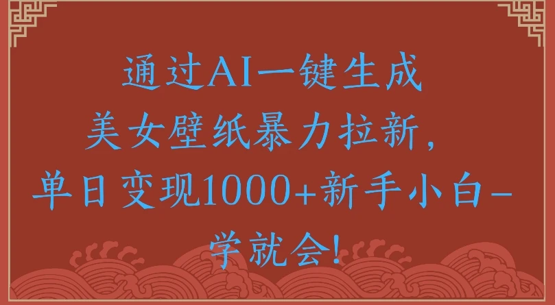 通过AI一键生成美女壁纸，暴力拉新单日变现1000+新手小白一学就会!网赚项目-副业赚钱-互联网创业-资源整合知行客