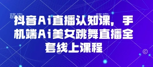 抖音Ai直播认知课，手机端Ai美女跳舞直播全套线上课程 | 资源下载 - 知行客网赚项目-副业赚钱-互联网创业-资源整合知行客