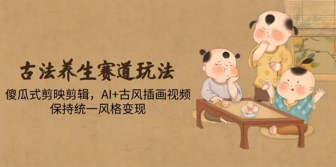 古法养生赛道玩法，傻瓜式剪映剪辑，AI+古风插画视频，保持统一风格变现 | 资源下载 - 知行客网赚项目-副业赚钱-互联网创业-资源整合知行客