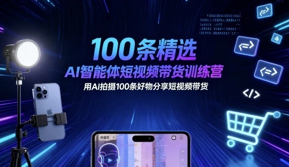 100条精选AI智能体短视频带货训练营，用AI拍摄100条好物分享短视频带货 | 资源下载 - 知行客网赚项目-副业赚钱-互联网创业-资源整合知行客