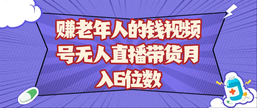 赚老年人的钱视频号无人直播带货月入6位数网赚项目-副业赚钱-互联网创业-资源整合知行客