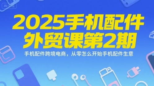 【精】2025手机配件外贸课第2期，手机配件跨境电商，从零怎么开始手机配件生意网赚项目-副业赚钱-互联网创业-资源整合知行客