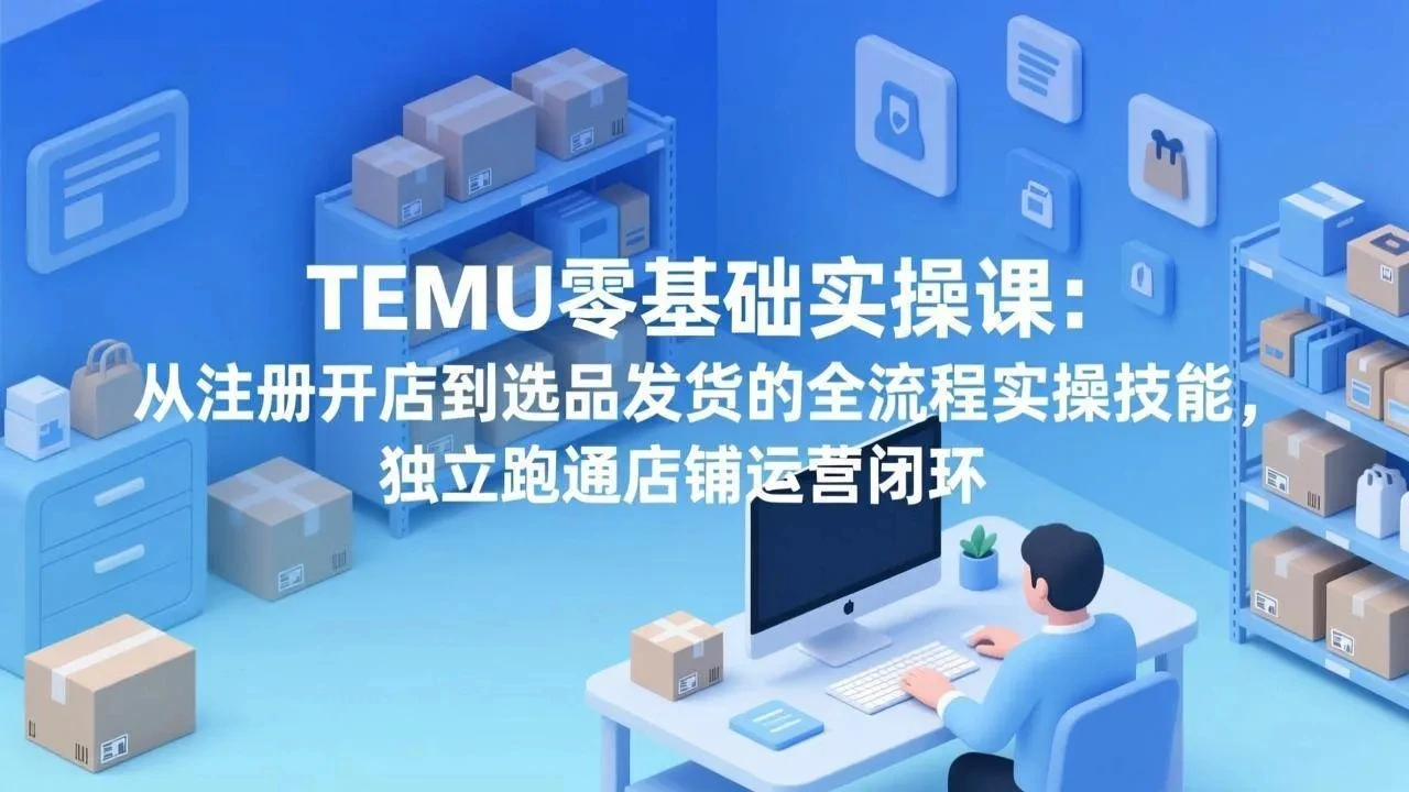【精】TEMU零基础实操课：从注册开店到选品发货的全流程实操技能，独立跑通店铺运营闭环网赚项目-副业赚钱-互联网创业-资源整合知行客
