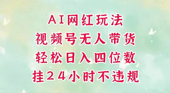 视频号无人直播带货，手机一挂自动爆单，AI网红玩法，带你解放双手，轻松日入四位数网赚项目-副业赚钱-互联网创业-资源整合知行客
