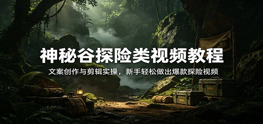 【精】神秘谷探险类视频教程:文案创作与剪辑实操,新手轻松做出爆款探险视频 【精】神秘谷探险类视频教程:文案创作与剪辑实操,新手轻松做出爆款探险视频