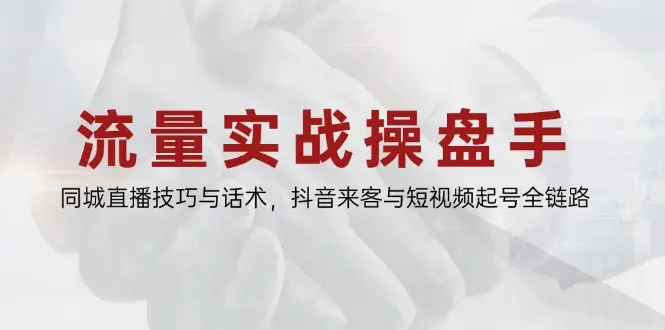 流量实战操盘手，同城直播技巧与话术，抖音来客与短视频起号全链路 | 资源下载 - 知行客网赚项目-副业赚钱-互联网创业-资源整合知行客