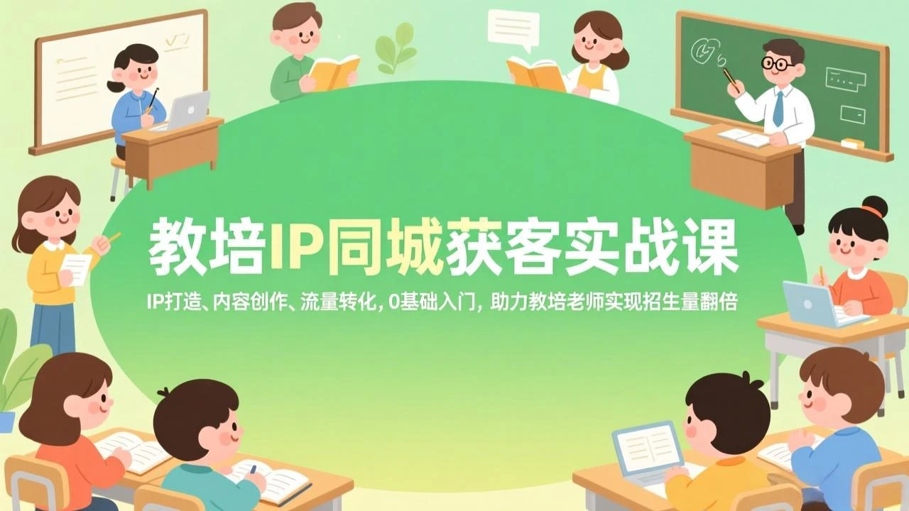 【精】教培IP同城获客实战课，IP打造、内容创作、流量转化，0基础入门，助力教培老师实现招生量翻倍网赚项目-副业赚钱-互联网创业-资源整合知行客