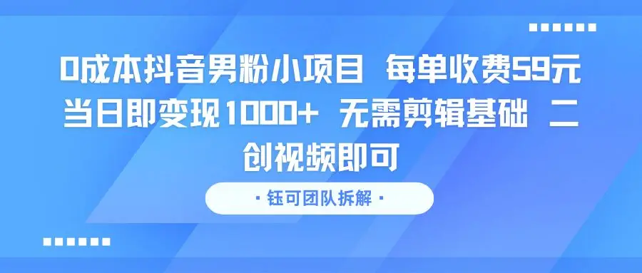 0成本抖音男粉小项目 每单收费59元当日即变现1000+ 无需剪辑基础 二创视频即可 | 资源下载 - 知行客网赚项目-副业赚钱-互联网创业-资源整合知行客