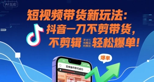短视频带货新玩法：抖音一刀不剪带货，不剪辑，纯搬运，新手也能轻松爆单! | 资源下载 - 知行客网赚项目-副业赚钱-互联网创业-资源整合知行客