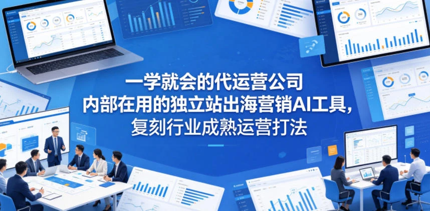 【精】一学就会的代运营公司内部在用的独立站出海营销AI工具，复刻行业成熟运营打法-知行客