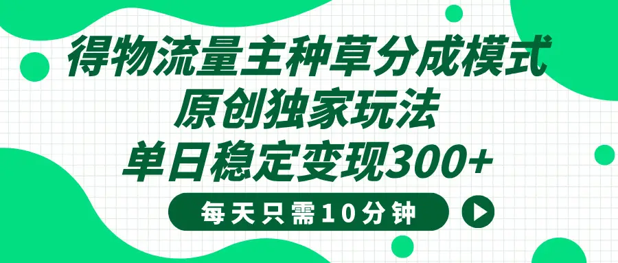 得物种草流量主分成计划，原创独家玩法，每天十分钟，单日稳定变现300+网赚项目-副业赚钱-互联网创业-资源整合知行客