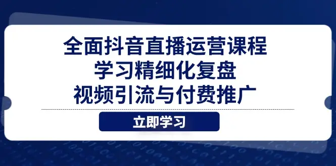 全面抖音直播运营课程，学习精细化复盘、视频引流与付费推广网赚项目-副业赚钱-互联网创业-资源整合知行客