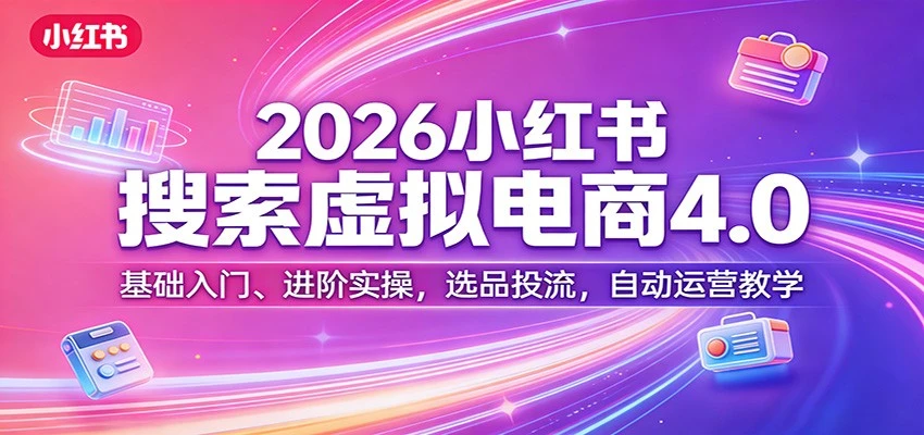 【精】更绪2026小红书搜索虚拟电商4.0：基础入门、进阶实操，选品投流，自动运营教学（完整版） | 资源下载 - 知行客网赚项目-副业赚钱-互联网创业-资源整合知行客