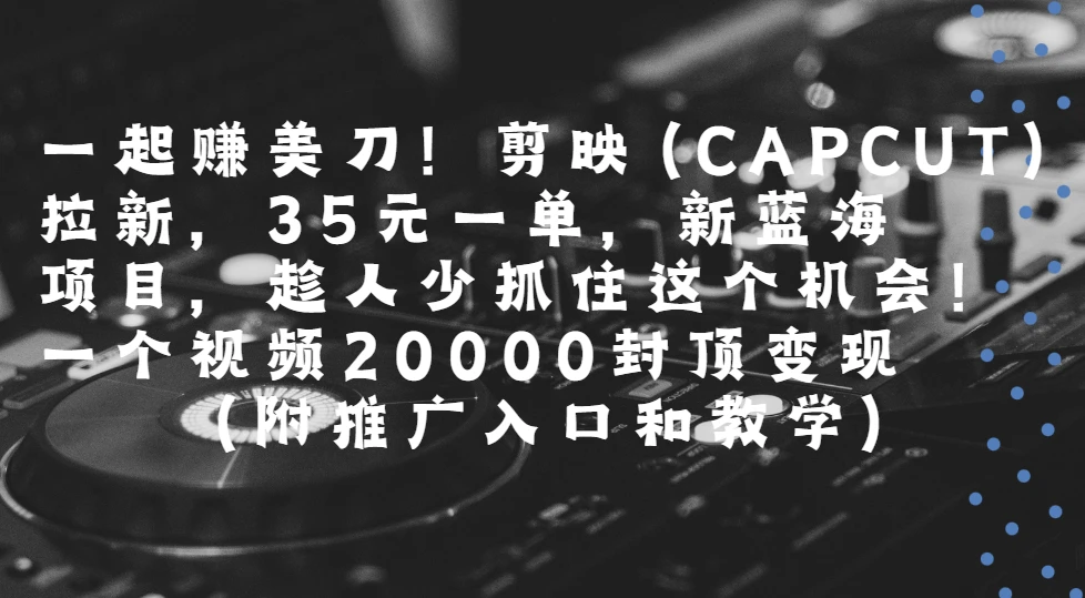 一起赚美刀!剪映(CAPCUT)拉新，35元一单，新蓝海项目，趁人少抓住这个机会一个视频20000封顶变现(附推广入口和教学)网赚项目-副业赚钱-互联网创业-资源整合知行客