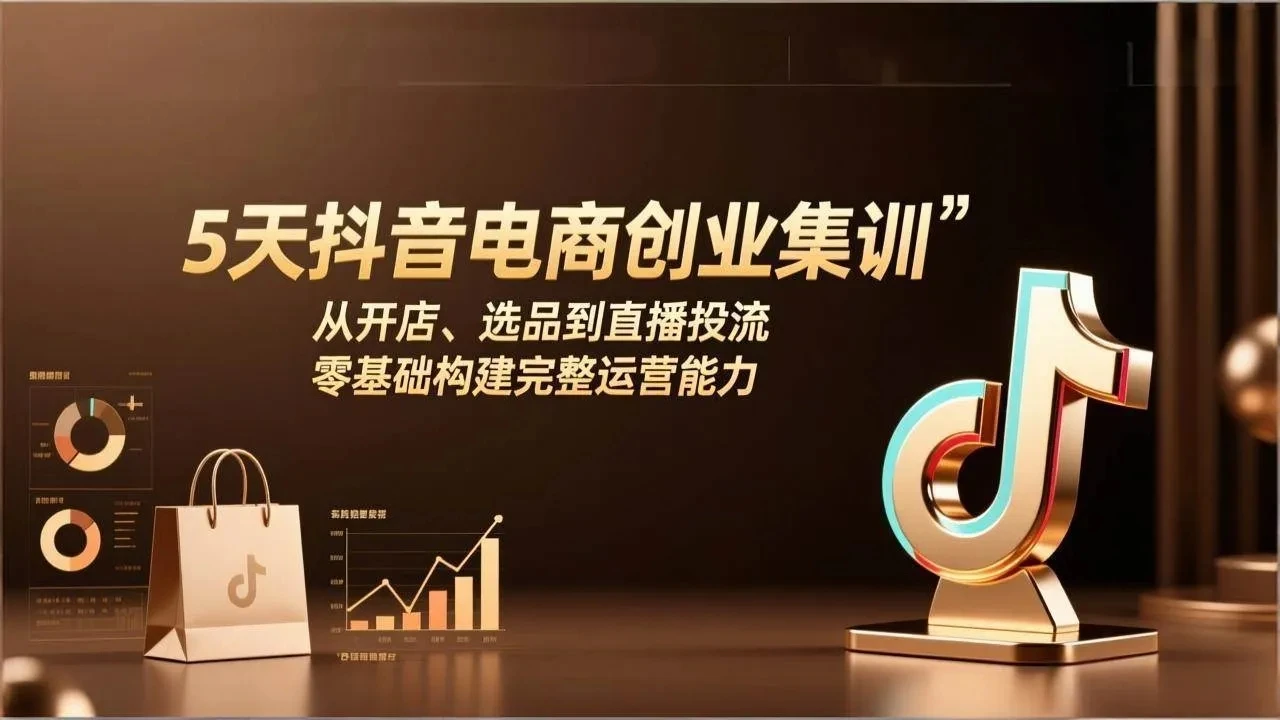 【精】5天抖音电商创业集训：从开店、选品到直播投流，零基础构建完整运营能力网赚项目-副业赚钱-互联网创业-资源整合知行客