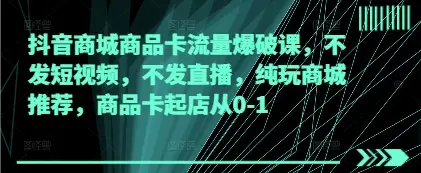 抖音商城商品卡流量爆破课，不发短视频，不发直播，纯玩商城推荐，商品卡起店从0-1 | 资源下载 - 知行客网赚项目-副业赚钱-互联网创业-资源整合知行客