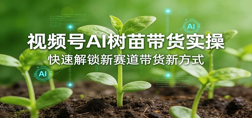【精】视频号AI树苗带货实操，快速解锁新赛道带货新方式（26年4月更新） | 资源下载 - 知行客网赚项目-副业赚钱-互联网创业-资源整合知行客