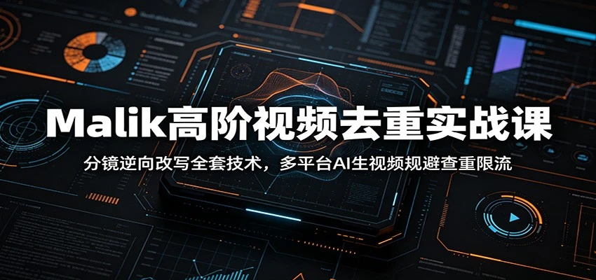 Malik高阶视频去重实战课：分镜逆向改写全套技术，多平台AI生视频规避查重限流-知行客