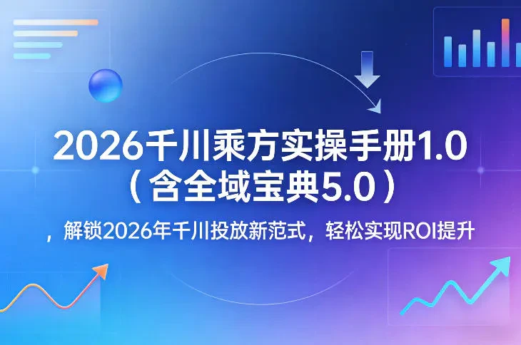 2026千川乘方实操手册1.0（含全域宝典5.0） 解锁2026年千川投放新范式 轻松实现ROI提升网赚项目-副业赚钱-互联网创业-资源整合知行客